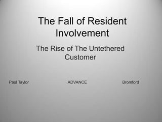 The Fall of Resident
                 Involvement
              The Rise of The Untethered
                      Customer


Paul Taylor            ADVANCE         Bromford
 