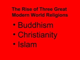 The Rise of Three Great
Modern World Religions

• Buddhism
• Christianity
• Islam
 