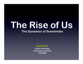 The Rise of Us
  The Dynamics of Smartmobs



            kevin lim
          Cyberculturalist
         university at buffalo
              Fall 2008
 