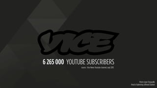 Pierre-Jean Choquelle
Head of planning @Brand Station
6 265 000 YOUTUBE SUBSCRIBERS
source : Vice News Youtube channel, se...