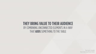 THEY BRING VALUE TO THEIR AUDIENCE
BY COMBINING UNCONNECTED ELEMENTS IN A WAY
THAT ADDS SOMETHING TO THE TABLE
Pierre-Jean...