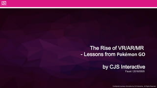 Confidential business information by CJS Interactive., All Rights Reserved.
The Rise of VR/AR/MR
- Lessons from Pokémon GO
by CJS Interactive
Faust / 2016/0505
 