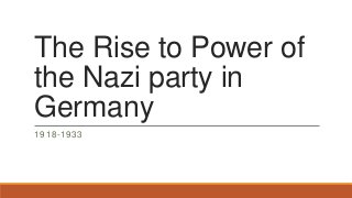 The Rise to Power of
the Nazi party in
Germany
1918-1933

 