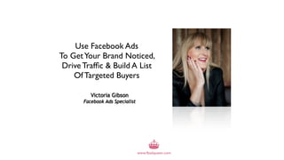 Use Facebook Ads
To Get Your Brand Noticed,
 Drive Trafﬁc & Build A List
    Of Targeted Buyers

          Victoria Gibson
       Facebook Ads Specialist
 