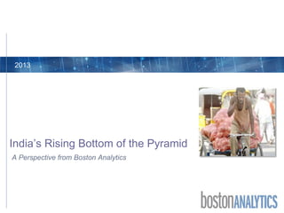 A Perspective from Boston Analytics
India’s Rising Bottom of the Pyramid
2013
 