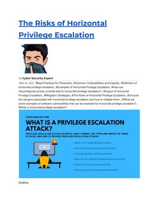 The Risks of Horizontal
Privilege Escalation
ByCyber Security Expert
MAY 25, 2023 #Best Practices for Prevention, #Common Vulnerabilities and Exploits, #Definition of
horizontal privilege escalation, #Examples of Horizontal Privilege Escalation, #How can
misconfigured access controls lead to horizontal privilege escalation?, #Impact of Horizontal
Privilege Escalation, #Mitigation Strategies, #The Risks of Horizontal Privilege Escalation, #Uncover
the dangers associated with horizontal privilege escalation and how to mitigate them., #What are
some examples of software vulnerabilities that can be exploited for horizontal privilege escalation?,
#What is horizontal privilege escalation?
Outline:
 