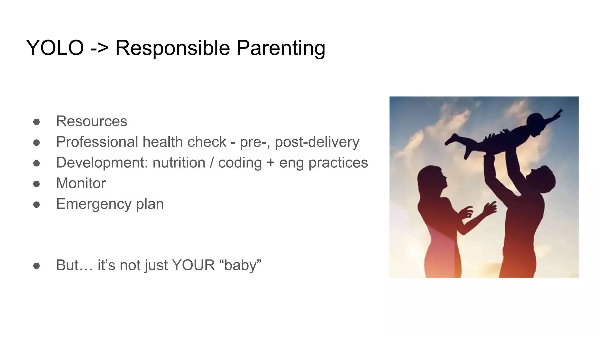 YOLO -> Responsible Parenting
● Resources
● Professional health check - pre-, post-delivery
● Development: nutrition / coding + eng practices
● Monitor
● Emergency plan
● But… it’s not just YOUR “baby”
 