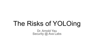 The Risks of YOLOing
Dr. Arnold Yau
Security @ Ava Labs
 