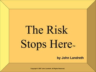 The Risk  Stops Here ™ by John Landreth Copyright © 2007 John Landreth. All Rights Reserved. 