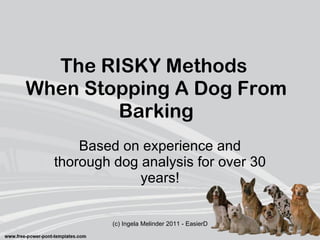 The RISKY Methods  When Stopping A Dog From Barking Based on experience and thorough dog analysis for over 30 years! 