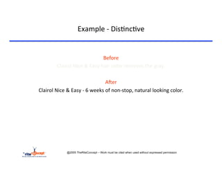 Example	
  -­‐	
  Dis>nc>ve	
  

	
  
                                                        Before	
  	
  
                   Clairol	
  Nice	
  &	
  Easy	
  hair	
  color	
  removes	
  the	
  gray.	
  
                                                              	
  
                                                            AAer	
  
       Clairol	
  Nice	
  &	
  Easy	
  -­‐	
  6	
  weeks	
  of	
  non-­‐stop,	
  natural	
  looking	
  color.	
  	
  	
  	
  




                             @2005 TheRiteConcept – Work must be cited when used without expressed permission
 