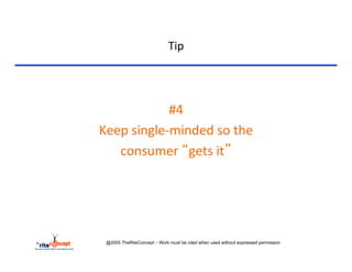Tip	
  


	
  

                        #4	
  
       Keep	
  single-­‐minded	
  so	
  the	
  	
  
          consumer	
  “gets	
  it”	
  




        @2005 TheRiteConcept – Work must be cited when used without expressed permission
 