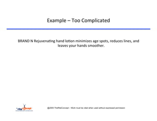 Example	
  –	
  Too	
  Complicated	
  

	
  
       BRAND	
  N	
  Rejuvena>ng	
  hand	
  lo>on	
  minimizes	
  age	
  spots,	
  reduces	
  lines,	
  and	
  
                                     leaves	
  your	
  hands	
  smoother.	
  
                                                       	
  
                                                       	
  




                                @2005 TheRiteConcept – Work must be cited when used without expressed permission
 