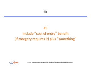 Tip	
  


	
  

                                    #5	
  	
  	
  
                Include	
  “cost	
  of	
  entry”	
  beneﬁt	
  	
  
       (if	
  category	
  requires	
  it)	
  plus	
  “something”	
  




                   @2005 TheRiteConcept – Work must be cited when used without expressed permission
 