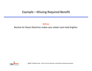 Example	
  –	
  Missing	
  Required	
  Beneﬁt	
  

	
  
                                               Before	
  	
  
       Resolve	
  for	
  Steam	
  Machines	
  makes	
  your	
  whole	
  room	
  look	
  brighter.	
  
                                                 	
  
                                                 	
  
                                                 	
  
                                                 	
  




                          @2005 TheRiteConcept – Work must be cited when used without expressed permission
 