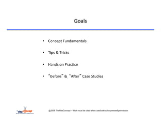 Goals	
  


•  Concept	
  Fundamentals	
  

•  Tips	
  &	
  Tricks	
  

•  Hands	
  on	
  Prac>ce	
  	
  

•  “Before”	
  &	
  	
  “AAer”	
  Case	
  Studies	
  




     @2005 TheRiteConcept – Work must be cited when used without expressed permission
 