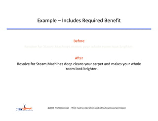 Example	
  –	
  Includes	
  Required	
  Beneﬁt	
  

	
  
                                                      Before	
  	
  
           Resolve	
  for	
  Steam	
  Machines	
  makes	
  your	
  whole	
  room	
  look	
  brighter.	
  
                                                         	
  
                                                       AAer	
  
       Resolve	
  for	
  Steam	
  Machines	
  deep	
  cleans	
  your	
  carpet	
  and	
  makes	
  your	
  whole	
  
                                               room	
  look	
  brighter.	
  




                                 @2005 TheRiteConcept – Work must be cited when used without expressed permission
 