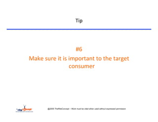 Tip	
  


	
  

                                     #6	
  	
  	
  
       Make	
  sure	
  it	
  is	
  important	
  to	
  the	
  target	
  
                                   consumer	
  
                                      	
  



                  @2005 TheRiteConcept – Work must be cited when used without expressed permission
 