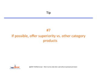 Tip	
  


	
  

                                       #7	
  
       If	
  possible,	
  oﬀer	
  superiority	
  vs.	
  other	
  category	
  
                                     products	
  




                       @2005 TheRiteConcept – Work must be cited when used without expressed permission
 