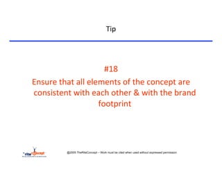 Tip	
  


	
  

                                     #18	
  
       Ensure	
  that	
  all	
  elements	
  of	
  the	
  concept	
  are	
  
       consistent	
  with	
  each	
  other	
  &	
  with	
  the	
  brand	
  
                                   footprint	
  




                     @2005 TheRiteConcept – Work must be cited when used without expressed permission
 