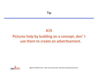 Tip	
  


	
  

                                     #19	
  
       Pictures	
  help	
  by	
  building	
  on	
  a	
  concept,	
  don’t	
  
            use	
  them	
  to	
  create	
  an	
  adver>sement.	
  




                       @2005 TheRiteConcept – Work must be cited when used without expressed permission
 