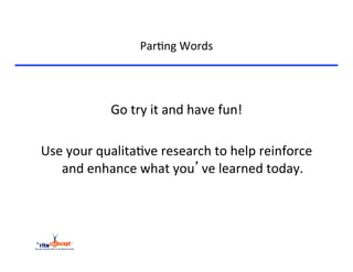 Par>ng	
  Words	
  




                 Go	
  try	
  it	
  and	
  have	
  fun!	
  
                                      	
  
Use	
  your	
  qualita>ve	
  research	
  to	
  help	
  reinforce	
  
   and	
  enhance	
  what	
  you’ve	
  learned	
  today.	
  
 