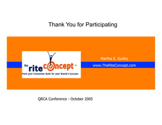 Thank You for Participating	
  




                                    Martha E. Guidry
                                 www.TheRiteConcept.com




QRCA Conference - October 2005
 