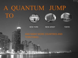A QUANTUM JUMP
TO
NEW YORK NEW JERSEY TOKYO
AND MANY MORE COUNTRIES AND
TERRITORIES.......
 