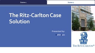 Scene-1 Scene-2 
The Ritz-Carlton Case 
Solution 
Presented by: 
Rohit Jain 
 
