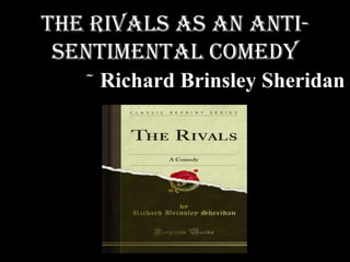 The Rivals as an AntiSentimental Comedy
~ Richard

Brinsley Sheridan

 