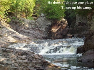 He doesn’t choose one place To set up his camp.  