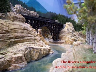 The River’s a hoarder, And he buries down deep 