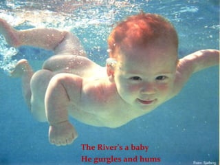 The River’s a baby  He gurgles and hums  