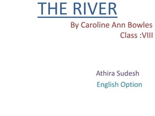THE RIVER 
By Caroline Ann Bowles 
Class :VIII 
Athira Sudesh 
English Option 
 