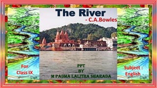 The River
- C.A.Bowles
PPT
by
M Padma Lalitha Sharada
For
Class IX
Subject :
English
 