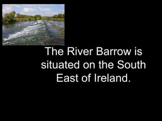 The River Barrow is
situated on the South
East of Ireland.
 