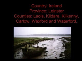 Country: Ireland
Province: Leinster
Counties: Laois, Kildare, Kilkenny,
Carlow, Wexford and Waterford.