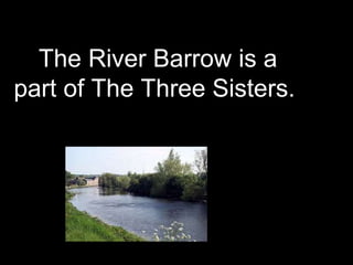 The River Barrow is a
part of The Three Sisters.
 