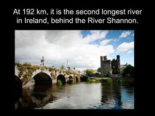 At 192 km, it is the second longest river
in Ireland, behind the River Shannon.
 