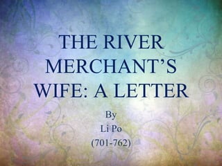 THE RIVER
MERCHANT’S
WIFE: A LETTER
By
Li Po
(701-762)
 