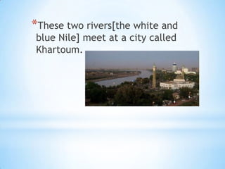 *These two rivers[the white and
blue Nile] meet at a city called
Khartoum.
 