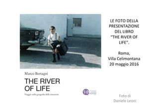 LE	
  FOTO	
  DELLA	
  
PRESENTAZIONE	
  
DEL	
  LIBRO	
  	
  
“THE	
  RIVER	
  OF	
  
LIFE”.	
  
	
  
Roma,	
  	
  
Villa	
  Celimontana	
  
20	
  maggio	
  2016	
  
Foto	
  di	
  	
  
Daniele	
  Leoni	
  
 
