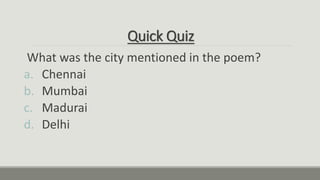 Quick Quiz
What was the city mentioned in the poem?
a. Chennai
b. Mumbai
c. Madurai
d. Delhi
 