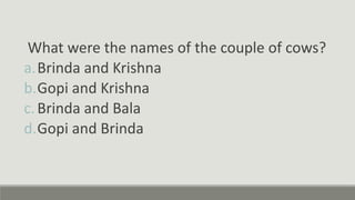 What were the names of the couple of cows?
a.Brinda and Krishna
b.Gopi and Krishna
c.Brinda and Bala
d.Gopi and Brinda
 