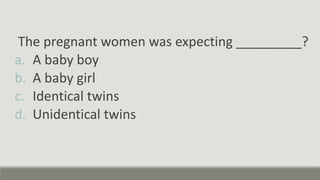 The pregnant women was expecting _________?
a. A baby boy
b. A baby girl
c. Identical twins
d. Unidentical twins
 