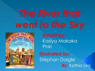 The River that went to the Sky  Retold by:    Kasiya Makaka Phiri Illustrated by: Stéphan Daigle By: Kathia Lira  