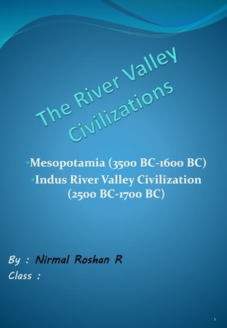 •Mesopotamia (3500 BC-1600 BC)
•Indus River Valley Civilization
(2500 BC-1700 BC)
By : Nirmal Roshan R
Class :
1
 