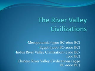 •Mesopotamia (3500 BC-1600 BC)
               •Egypt (3000 BC-2000 BC)
•Indus River Valley Civilization (2500 BC-
                                  1700 BC)
 •Chinese River Valley Civilizations (3950
                              BC-1000 BC)
 