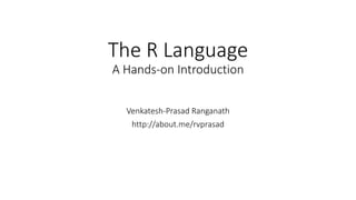 The R Language
A Hands-on Introduction
Venkatesh-Prasad Ranganath
http://about.me/rvprasad
 