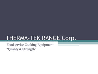 THERMA-TEK RANGE Corp.
Foodservice Cooking Equipment
“Quality & Strength”
 